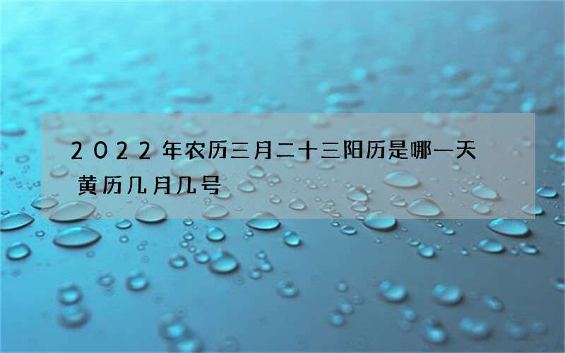 2022年农历三月二十三阳历是哪一天 黄历几月几号